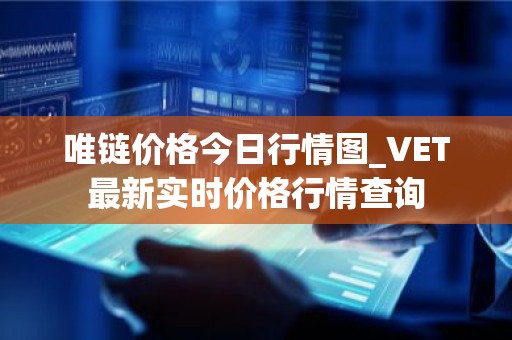 唯链价格今日行情图_VET最新实时价格行情查询