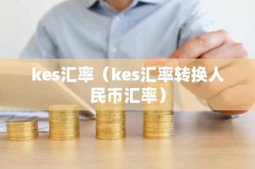 kes汇率（kes汇率转换人民币汇率）