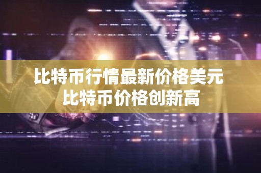 比特币行情最新价格美元 比特币价格创新高