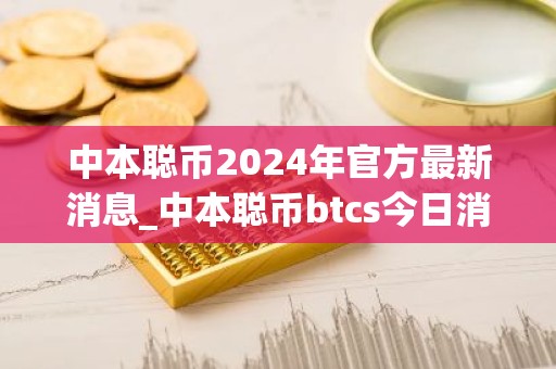 中本聪币2024年官方最新消息_中本聪币btcs今日消息