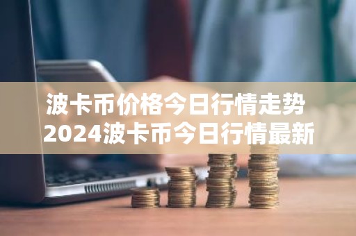 波卡币价格今日行情走势 2024波卡币今日行情最新消息