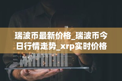瑞波币最新价格_瑞波币今日行情走势_xrp实时价格