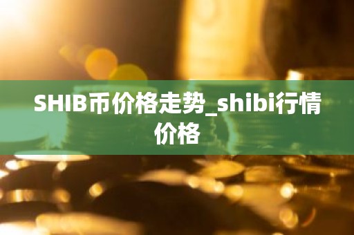 SHIB币价格走势_shibi行情价格