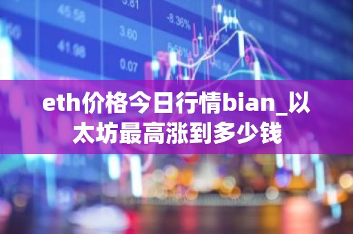 eth价格今日行情bian_以太坊最高涨到多少钱