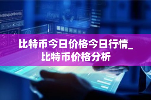 比特币今日价格今日行情_比特币价格分析