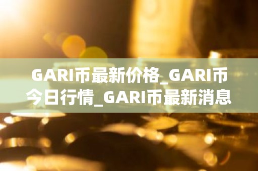 GARI币最新价格_GARI币今日行情_GARI币最新消息