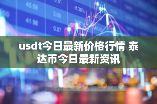 usdt今日最新价格行情 泰达币今日最新资讯
