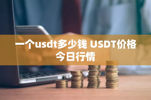 一个usdt多少钱 USDT价格今日行情