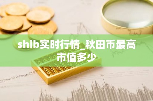shib实时行情_秋田币最高市值多少