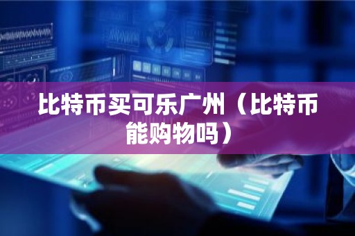 比特币买可乐广州（比特币能购物吗）