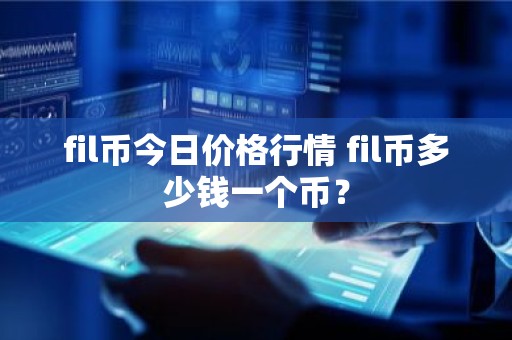 fil币今日价格行情 fil币多少钱一个币？