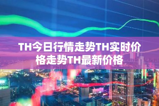 TH今日行情走势TH实时价格走势TH最新价格