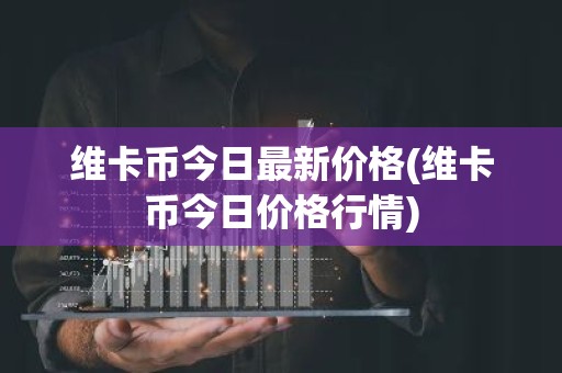 维卡币今日最新价格(维卡币今日价格行情)