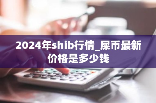2024年shib行情_屎币最新价格是多少钱