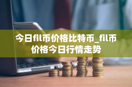 今日fil币价格比特币_fil币价格今日行情走势