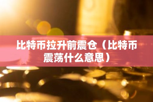 比特币拉升前震仓（比特币震荡什么意思）