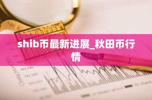 shib币最新进展_秋田币行情