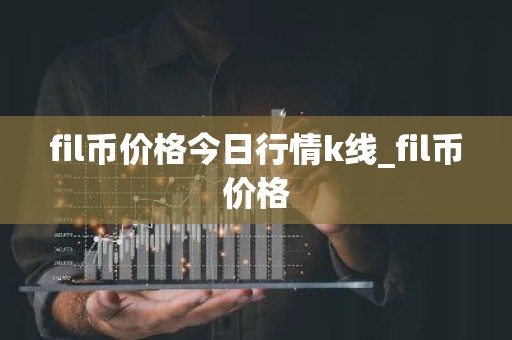 fil币价格今日行情k线_fil币价格