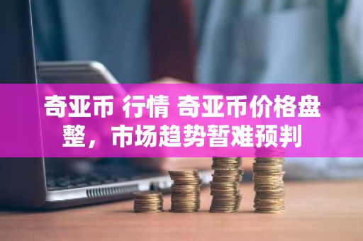奇亚币 行情 奇亚币价格盘整，市场趋势暂难预判