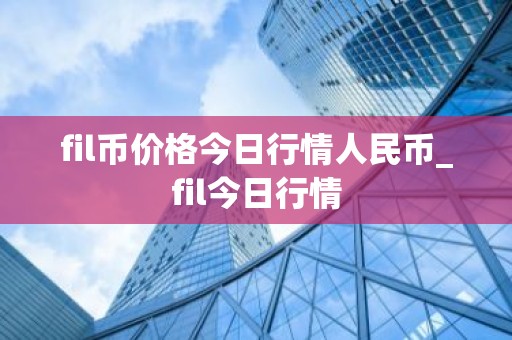 fil币价格今日行情人民币_fil今日行情