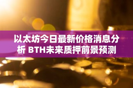 以太坊今日最新价格消息分析 BTH未来质押前景预测最新分享