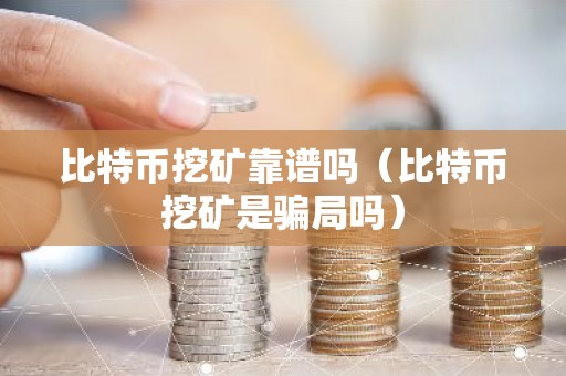 比特币挖矿靠谱吗（比特币挖矿是骗局吗）