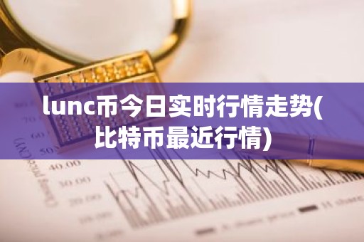 lunc币今日实时行情走势(比特币最近行情)