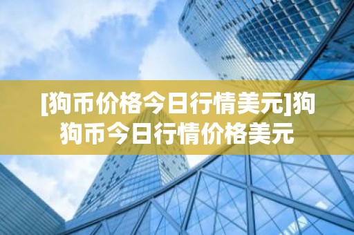 [狗币价格今日行情美元]狗狗币今日行情价格美元