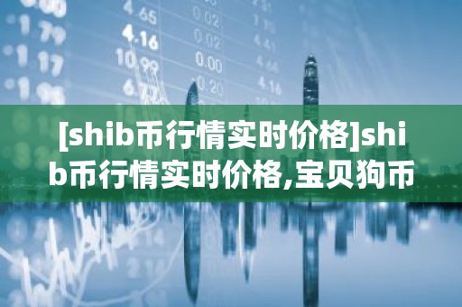 [shib币行情实时价格]shib币行情实时价格,宝贝狗币
