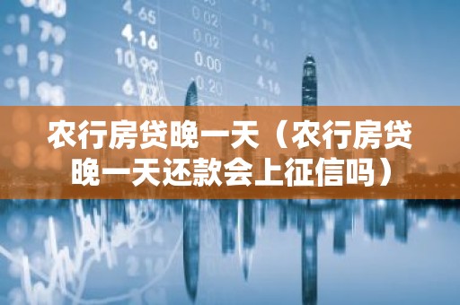 农行房贷晚一天（农行房贷晚一天还款会上征信吗）