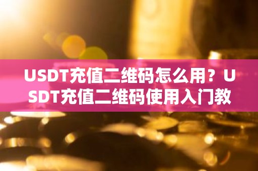 USDT充值二维码怎么用？USDT充值二维码使用入门教程