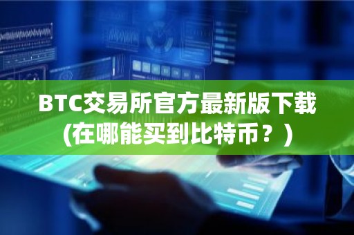 BTC交易所官方最新版下载(在哪能买到比特币？)