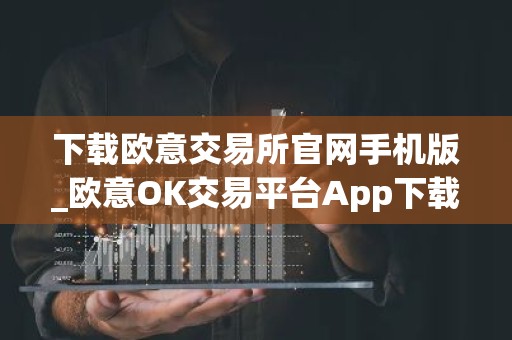 下载欧意交易所官网手机版_欧意OK交易平台App下载教程
