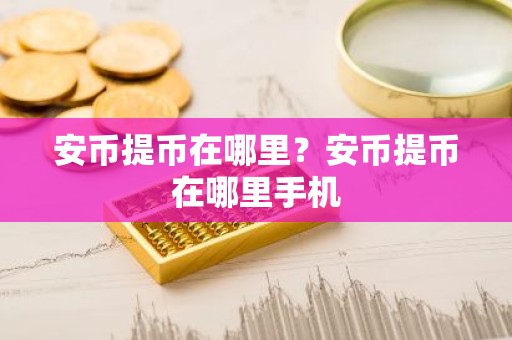 安币提币在哪里？安币提币在哪里手机