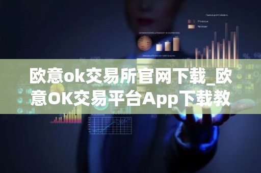 欧意ok交易所官网下载_欧意OK交易平台App下载教程