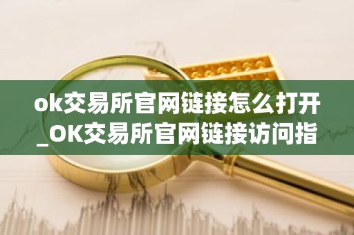 ok交易所官网链接怎么打开_OK交易所官网链接访问指南