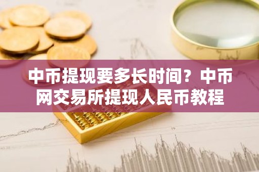 中币提现要多长时间？中币网交易所提现人民币教程