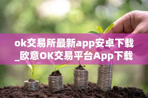ok交易所最新app安卓下载_欧意OK交易平台App下载教程