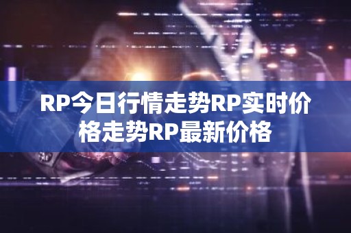 RP今日行情走势RP实时价格走势RP最新价格