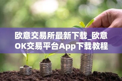 欧意交易所最新下载_欧意OK交易平台App下载教程