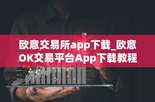 欧意交易所app下载_欧意OK交易平台App下载教程