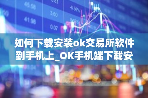 如何下载安装ok交易所软件到手机上_OK手机端下载安装指南