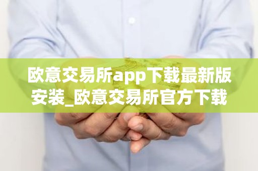 欧意交易所app下载最新版安装_欧意交易所官方下载安装最新版