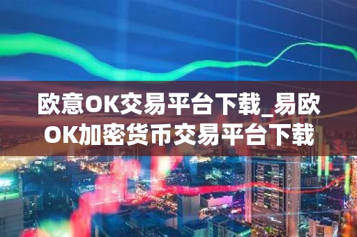 欧意OK交易平台下载_易欧OK加密货币交易平台下载指南
