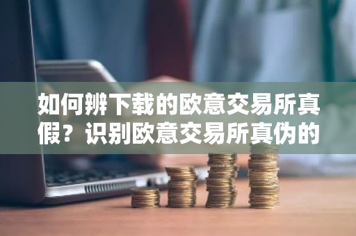 如何辨下载的欧意交易所真假？识别欧意交易所真伪的指南