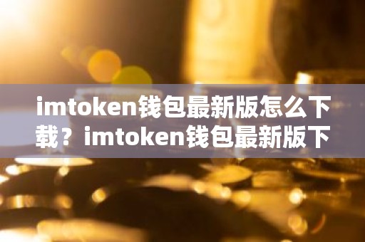 imtoken钱包最新版怎么下载？imtoken钱包最新版下载教程