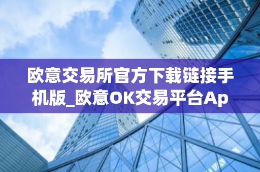 欧意交易所官方下载链接手机版_欧意OK交易平台App下载教程