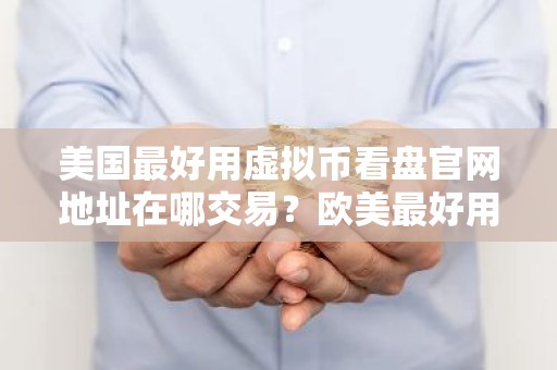美国最好用虚拟币看盘官网地址在哪交易？欧美最好用比特币交易APP大全