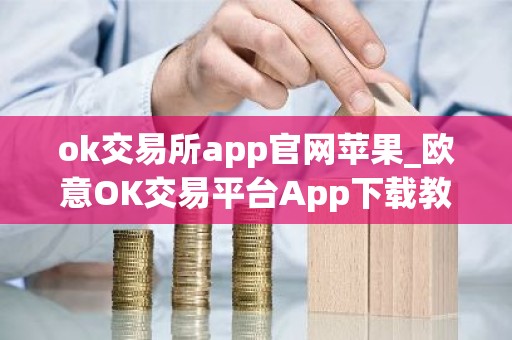 ok交易所app官网苹果_欧意OK交易平台App下载教程