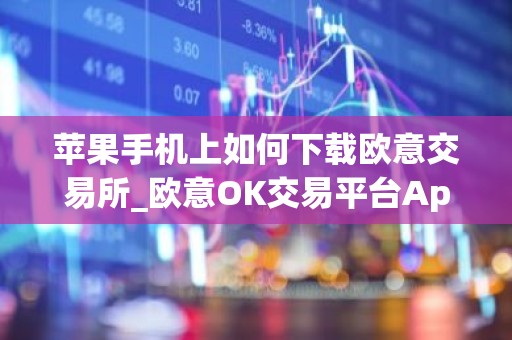 苹果手机上如何下载欧意交易所_欧意OK交易平台App下载教程